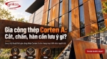 Gia công thép Corten A: Cắt, chấn, hàn cần lưu ý gì?